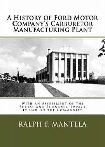 A History of Ford Motor Company's Carburetor Manufacturing Plant in Milford, Mi: With an Assessment of the Social and Economic Impact Resulting from I, Paperback/Ralph Frederick Mantela
