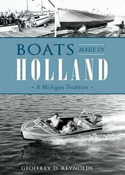Boats Made in Holland: A Michigan Tradition, Hardcover/Geoffrey D. Reynolds