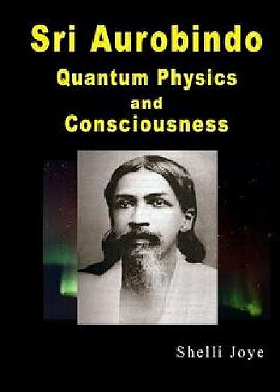 Sri Aurobindo: Quantum Physics and Consciousness, Paperback/Shelli R. Joye