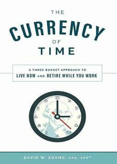 The Currency of Time: A Three Bucket Approach to Live Now and Retire While You Work, Hardcover/David W. Adams