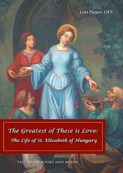 The Greatest of These Is Love: The Life of St. Elizabeth of Hungary, Paperback/Lori Pieper Ofs