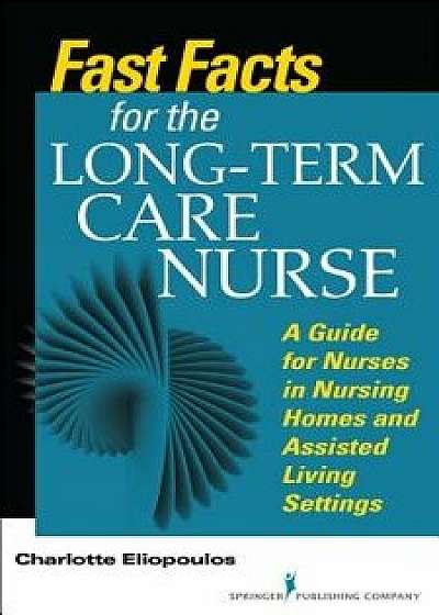 Fast Facts for the Long-Term Care Nurse: What Nursing Home and Assisted Living Nurses Need to Know in a Nutshell, Paperback/Charlotte Eliopoulos