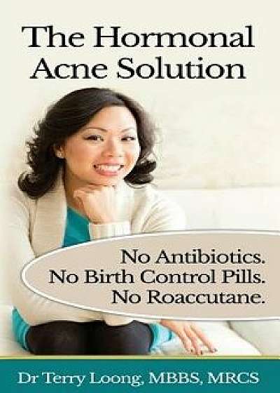 The Hormonal Acne Solution: No Antibiotics. No Birth Control Pills. No Roaccutane., Paperback/Dr Terry Loong
