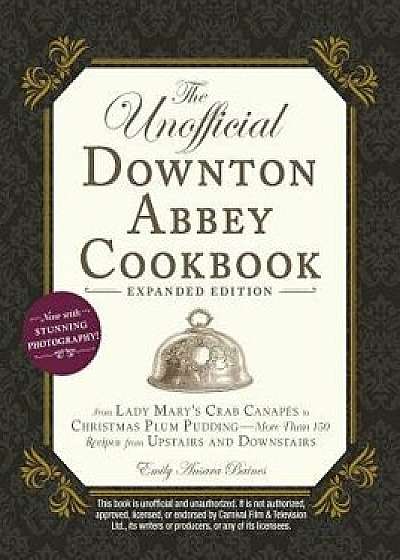 The Unofficial Downton Abbey Cookbook, Expanded Edition: From Lady Mary's Crab Canapés to Christmas Plum Pudding--More Than 150 Recipes from Upstairs, Hardcover/Emily Ansara Baines