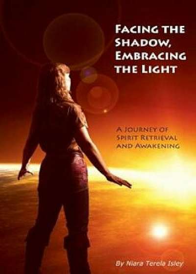 Facing the Shadow, Embracing the Light: A Journey of Spirit Retrieval and Awakening, Paperback/Niara Terela Isley
