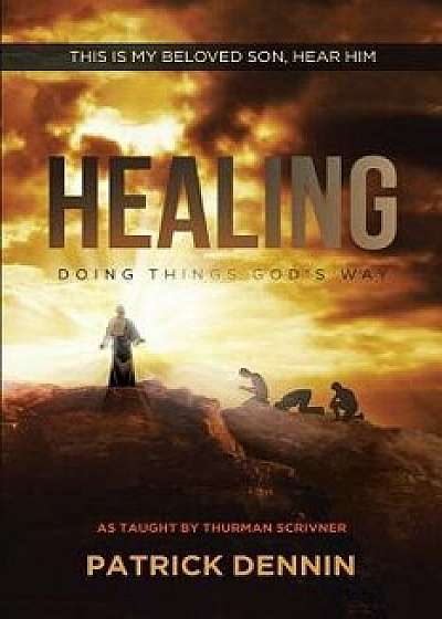 Healing: Doing Things God's Way: As Taught by Thurman Scrivner, Paperback/Patrick Dennin