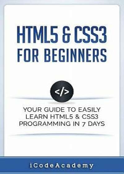 Html5 & Css3 for Beginners: Your Guide to Easily Learn Html5 & Css3 Programming in 7 Days, Paperback/Icode Academy