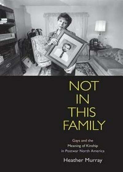 Not in This Family: Gays and the Meaning of Kinship in Postwar North America, Paperback/Heather Murray