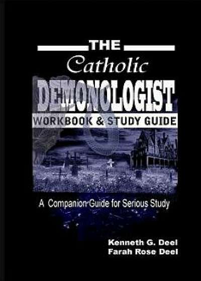 The Catholic Demonologist: Workbook and Study Guide: A Companion Guidebook for the Serious Demonology Study, Paperback/Kenneth G. Deel