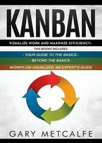 Kanban: 3 Books in 1: Your Guide to the Basics+Beyond the Basics+Workflow Visualized: An Expert's Guide, Paperback/Gary Metcalfe