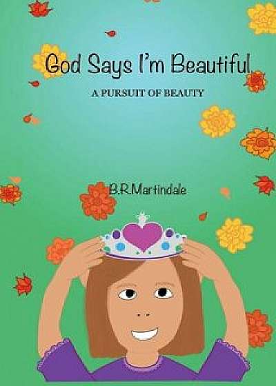God Says I'm Beautiful: A Pursuit of Beauty, Hardcover/B. R. Martindale