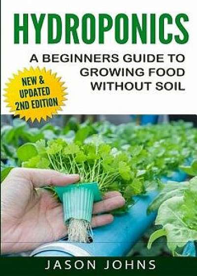 Hydroponics - A Beginners Guide to Growing Food Without Soil: Grow Delicious Fruits and Vegetables Hydroponically in Your Home, Paperback/Jason Johns