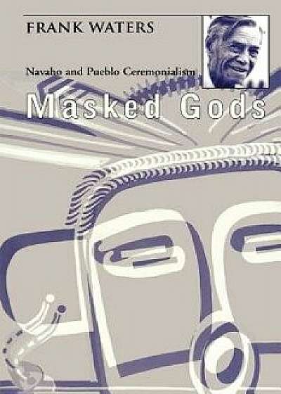 Masked Gods: Navaho & Pueblo Ceremonialism, Paperback/Frank Waters
