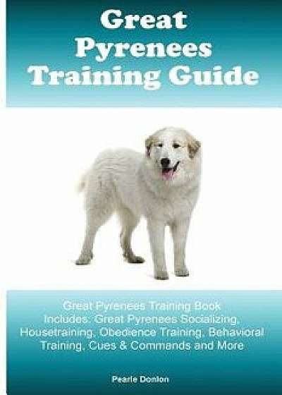 Great Pyrenees Training Guide Great Pyrenees Training Book Includes: Great Pyrenees Socializing, Housetraining, Obedience Training, Behavioral Trainin, Paperback/Pearle Donlon