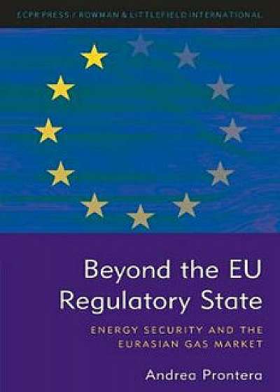 Beyond the Eu Regulatory State: Energy Security and the Eurasian Gas Market, Paperback/Andrea Prontera