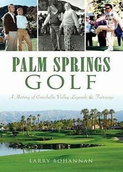 Palm Springs Golf: : A History of Coachella Valley Legends & Fairways, Hardcover/Larry Bohannan