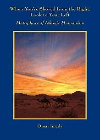 When You're Shoved from the Right, Look to Your Left: Metaphors of Islamic Humanism, Paperback/Omar Imady