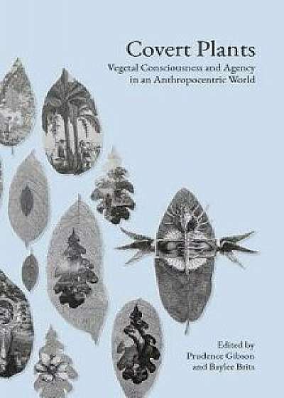 Covert Plants: Vegetal Consciousness and Agency in an Anthropocentric World, Paperback/Baylee Brits