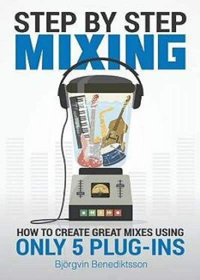 Step By Step Mixing: How to Create Great Mixes Using Only 5 Plug-ins, Paperback/James Wasem