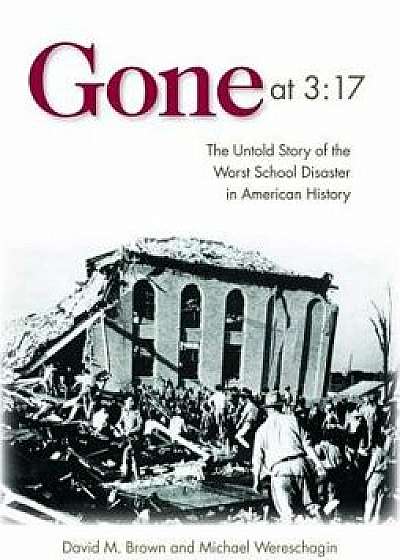 Gone at 3:17: The Untold Story of the Worst School Disaster in American History, Hardcover/David M. Brown