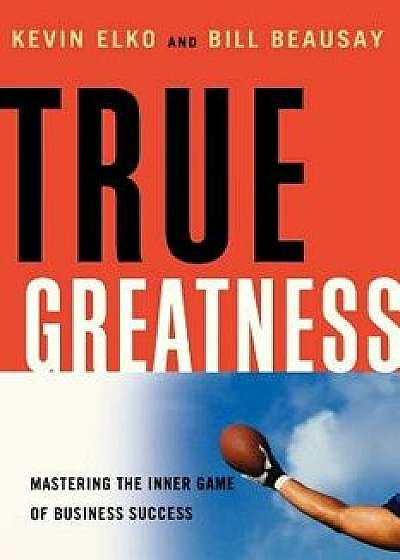 True Greatness: Mastering the Inner Game of Business Success, Paperback/Kevin Elko
