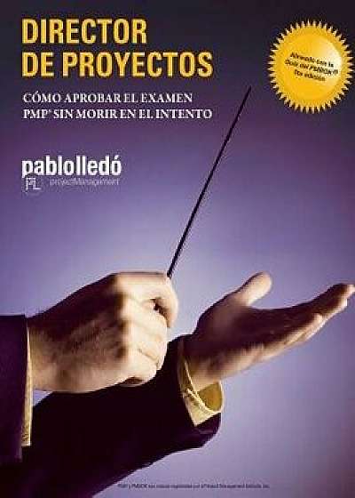 Director de Proyectos: Como Aprobar El Examen Pmp Sin Morir En El Intento, Paperback/Pablo Lledo