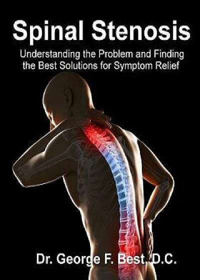 Spinal Stenosis: Understanding the Problem and Finding the Best Solutions for Symptom Relief, Paperback/Dr George F. Best D. C.
