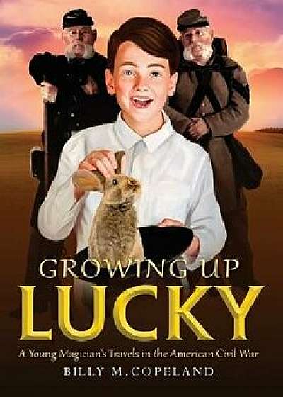 Growing Up Lucky: A Young Magician's Travels in the American Civil War, Hardcover/Billy M. Copeland