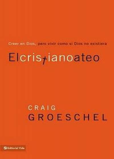 El Cristiano Ateo: Creer En Dios, Pero Vivir Como Si Dios No Existiera = The Christian Atheist, Paperback/Craig Groeschel