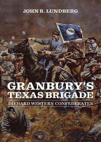 Granbury's Texas Brigade: Diehard Western Confederates, Hardcover/John R. Lundberg