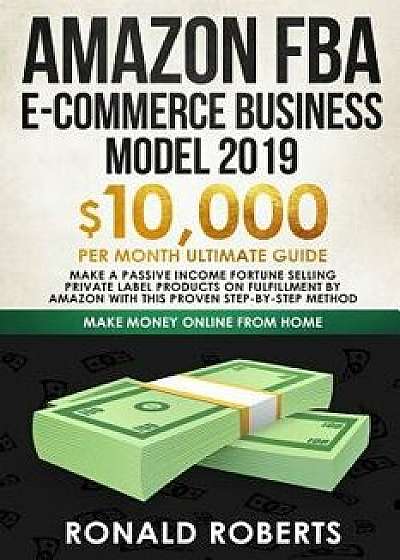 Amazon FBA E-commerce Business Model 2019: $10,000/month ultimate guide - Make a passive income fortune selling Private Label Products on Fulfillment, Paperback/Ronald Roberts