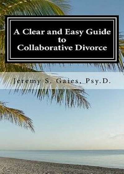 A Clear and Easy Guide to Collaborative Divorce, Paperback/Jeremy S. Gaies Psy D.