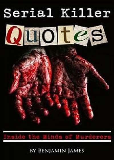 Serial Killer Quotes: Inside the Minds of Murderers, Paperback/Benjamin James