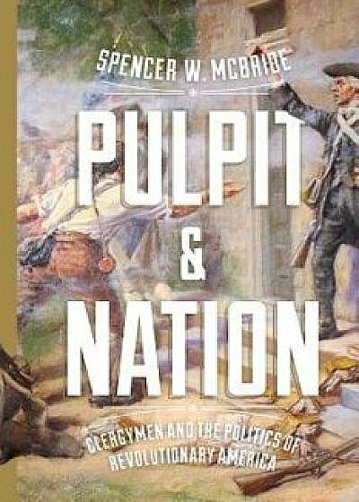 Pulpit and Nation: Clergymen and the Politics of Revolutionary America, Paperback/Spencer W. McBride