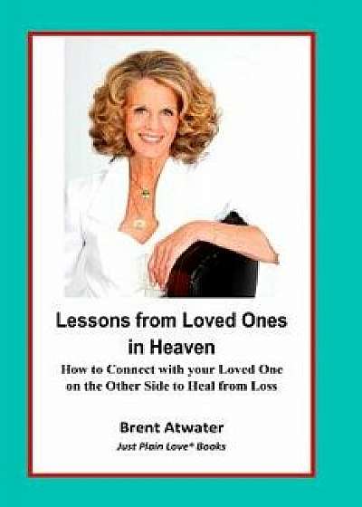 Lessons from Loved Ones in Heaven: How to Connect with Your Loved One on the Other Side to Heal from Loss, Paperback/Brent Atwater