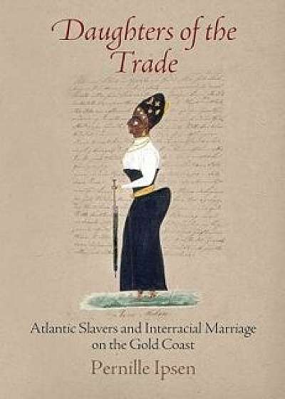 Daughters of the Trade: Atlantic Slavers and Interracial Marriage on the Gold Coast, Paperback/Pernille Ipsen