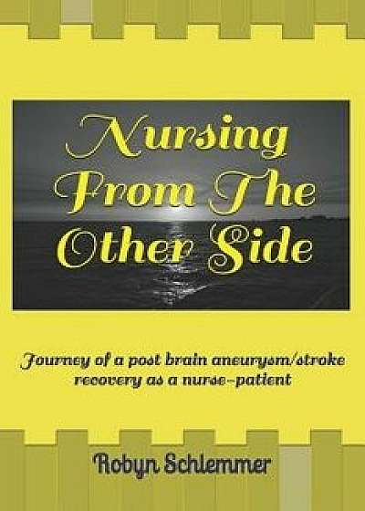 Nursing from the Other Side: Journey of a Brain Aneurysm/Stroke Recovery as a Nurse-Patient, Paperback/Robyn Schlemmer