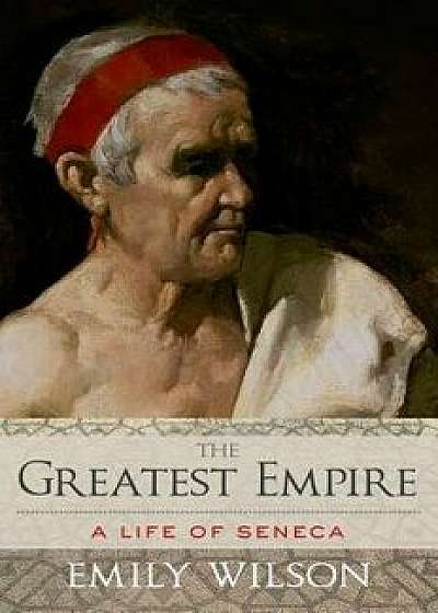 Greatest Empire: A Life of Seneca, Hardcover/Emily Wilson