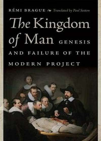 The Kingdom of Man: Genesis and Failure of the Modern Project, Hardcover/Remi Brague