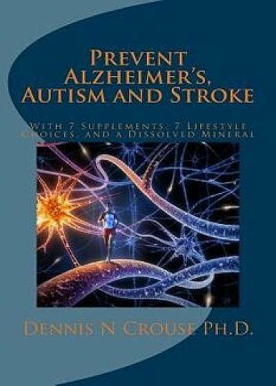 Prevent Alzheimer's, Autism and Stroke: With 7-Supplements, 7-Lifestyle Choices, and a Dissolved Mineral, Paperback/Dennis N. Crouse Ph. D.