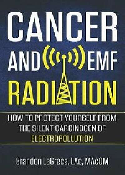 Cancer and Emf Radiation: How to Protect Yourself from the Silent Carcinogen of Electropollution, Paperback/Brandon Lagreca