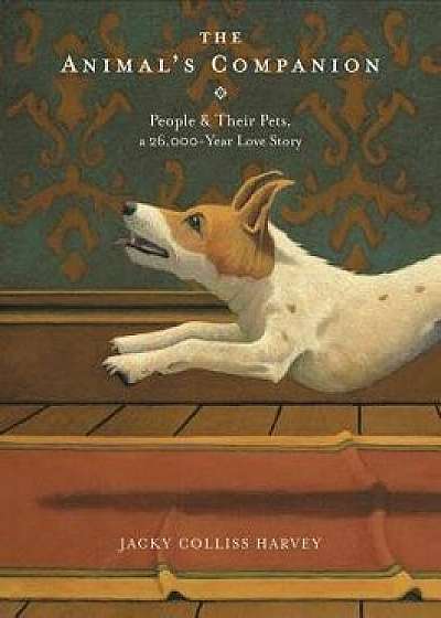 The Animal's Companion: People & Their Pets, a 26,000-Year Love Story, Hardcover/Jacky Colliss Harvey