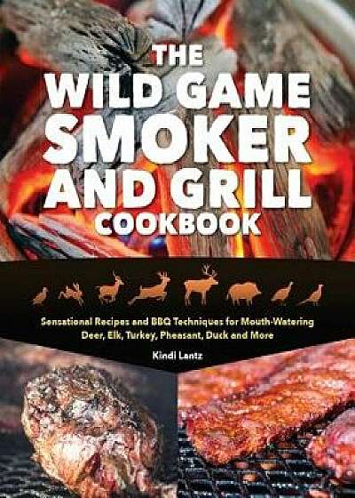 The Wild Game Smoker and Grill Cookbook: Sensational Recipes and BBQ Techniques for Mouth-Watering Deer, Elk, Turkey, Pheasant, Duck and More, Paperback/Kindi Lantz