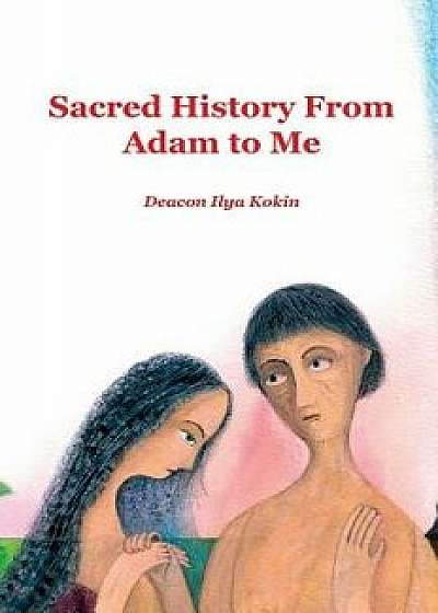 Sacred History from Adam to Me, Hardcover/Ilya Kokin