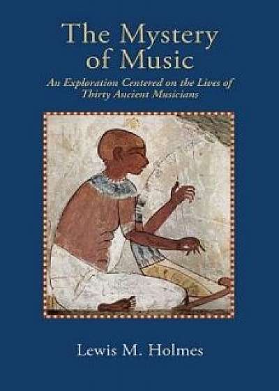 The Mystery of Music: An Exploration Centered on the Lives of Thirty Ancient Musicians, Paperback/Lewis M. Holmes