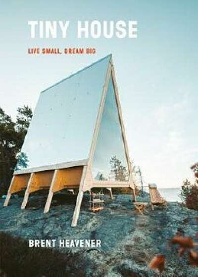 Tiny House: Live Small, Dream Big, Hardcover/Brent Heavener