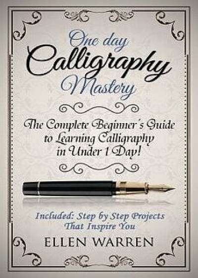 Calligraphy: One Day Calligraphy Mastery: The Complete Beginner's Guide to Learning Calligraphy in Under 1 Day! Included: Step by S, Paperback/Ellen Warren