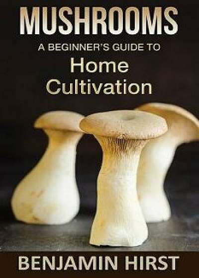 Mushrooms: A Beginners Guide to Home Cultivation, Paperback/Benjamin Hirst