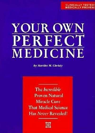 Your Own Perfect Medicine: The Incredible Proven Natural Miracle Cure That Medical Science Has Never Revealed!, Paperback/Martha M. Christy