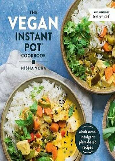 The Vegan Instant Pot Cookbook: Wholesome, Indulgent Plant-Based Recipes, Hardcover/Nisha Vora
